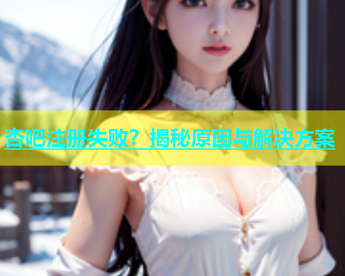 杏吧注册失败？揭秘原因与解决方案