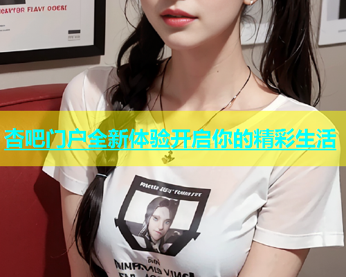 杏吧门户全新体验开启你的精彩生活