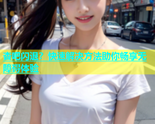 杏吧闪退？快速解决方法助你畅享无障碍体验