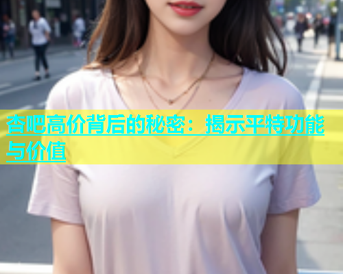 杏吧高价背后的秘密：揭示平特功能与价值