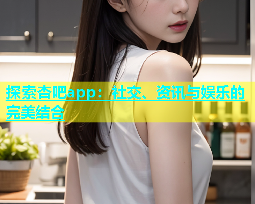 探索杏吧app：社交、资讯与娱乐的完美结合