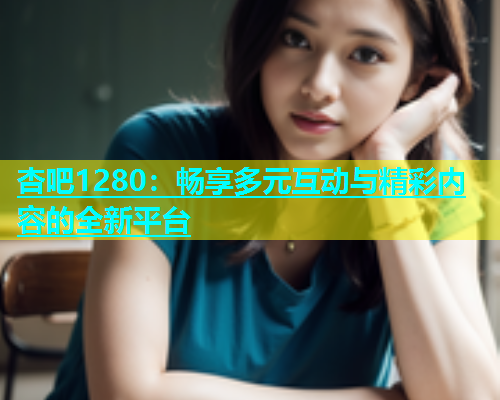 杏吧1280：畅享多元互动与精彩内容的全新平台