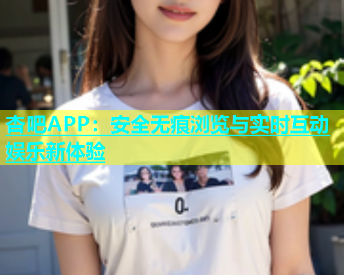 杏吧APP：安全无痕浏览与实时互动娱乐新体验