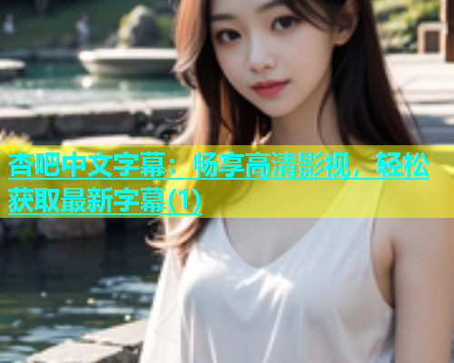 杏吧中文字幕：畅享高清影视，轻松获取最新字幕(1)