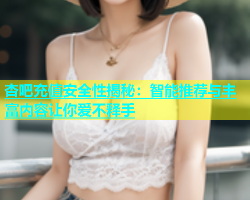 杏吧充值安全性揭秘：智能推荐与丰富内容让你爱不释手