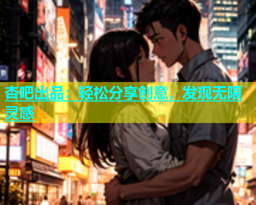 杏吧出品：轻松分享创意，发现无限灵感