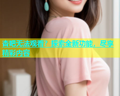 杏吧无法观看？探索全新功能，尽享精彩内容