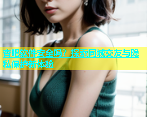 杏吧软件安全吗？探索同城交友与隐私保护新体验