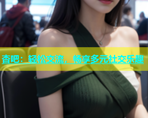 杏吧：轻松交流，畅享多元社交乐趣