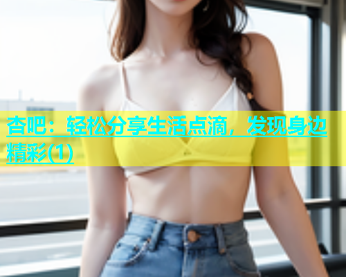 杏吧：轻松分享生活点滴，发现身边精彩(1)