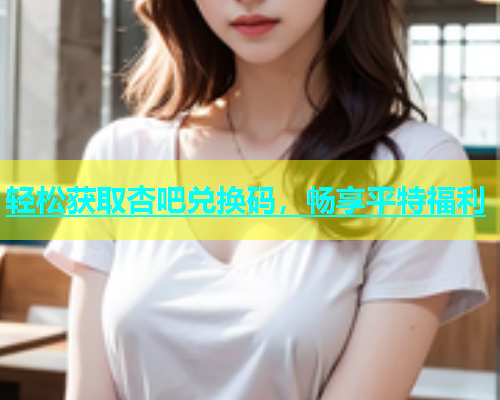 轻松获取杏吧兑换码，畅享平特福利