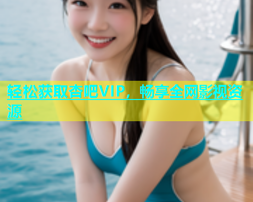 轻松获取杏吧VIP，畅享全网影视资源