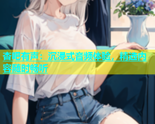 杏吧有声：沉浸式音频体验，精选内容随时畅听