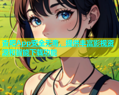杏吧App安全无毒，提供丰富影视资源和智能下载功能