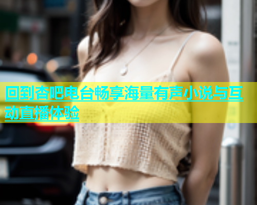 回到杏吧电台畅享海量有声小说与互动直播体验