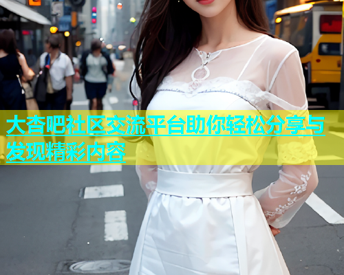 大杏吧社区交流平台助你轻松分享与发现精彩内容