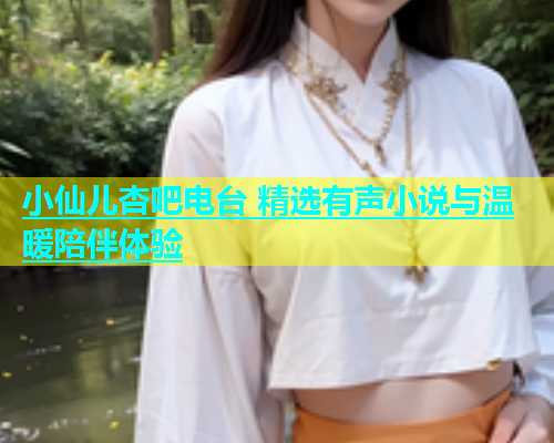 小仙儿杏吧电台 精选有声小说与温暖陪伴体验
