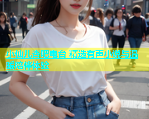 小仙儿杏吧电台 精选有声小说与温暖陪伴体验