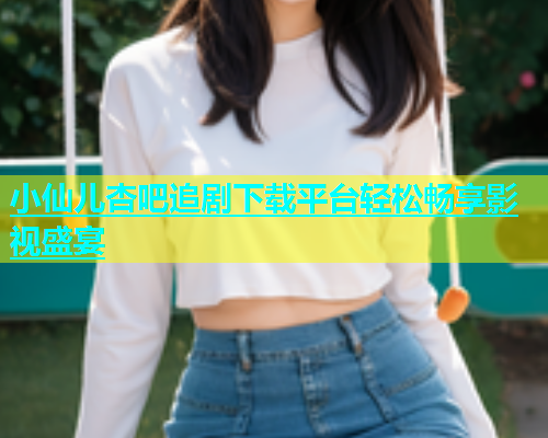 小仙儿杏吧追剧下载平台轻松畅享影视盛宴